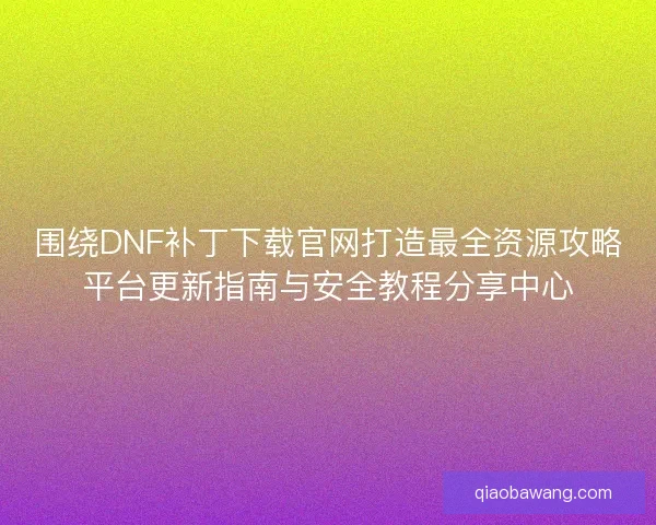 围绕DNF补丁下载官网打造最全资源攻略平台更新指南与安全教程分享中心