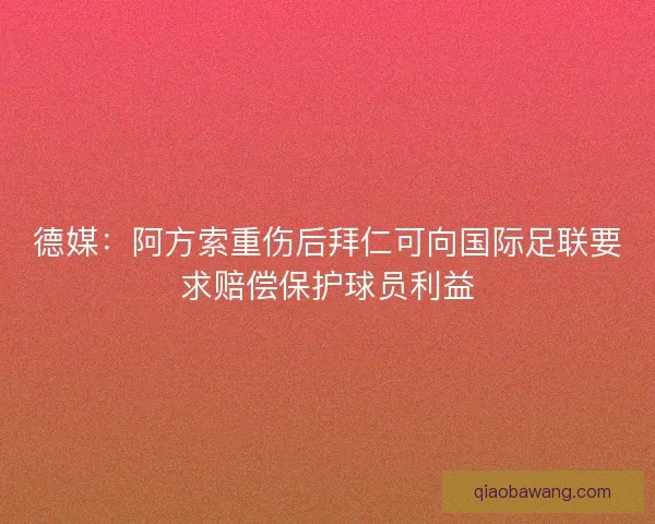 德媒：阿方索重伤后拜仁可向国际足联要求赔偿保护球员利益