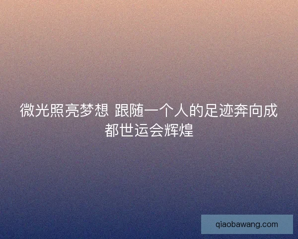 微光照亮梦想 跟随一个人的足迹奔向成都世运会辉煌