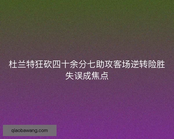杜兰特狂砍四十余分七助攻客场逆转险胜失误成焦点