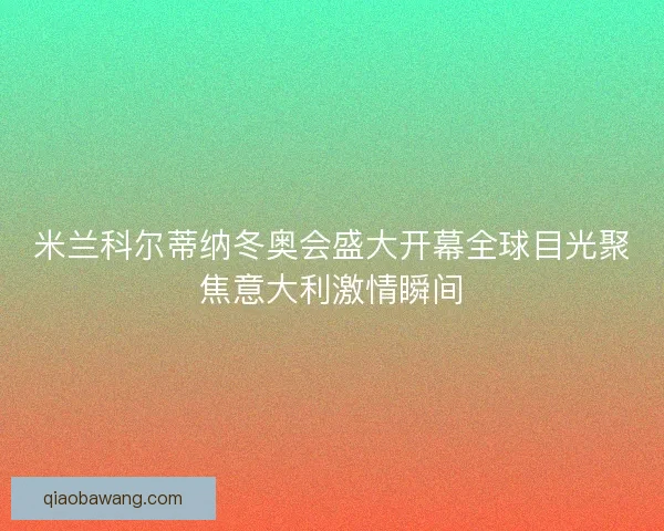 米兰科尔蒂纳冬奥会盛大开幕全球目光聚焦意大利激情瞬间