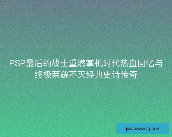 PSP最后的战士重燃掌机时代热血回忆与终极荣耀不灭经典史诗传奇