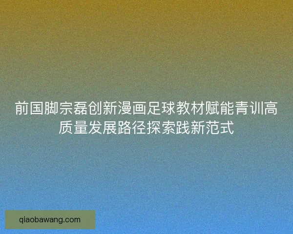 前国脚宗磊创新漫画足球教材赋能青训高质量发展路径探索践新范式