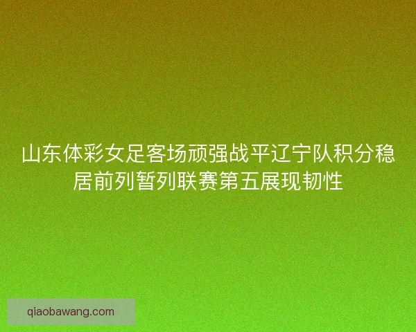 山东体彩女足客场顽强战平辽宁队积分稳居前列暂列联赛第五展现韧性