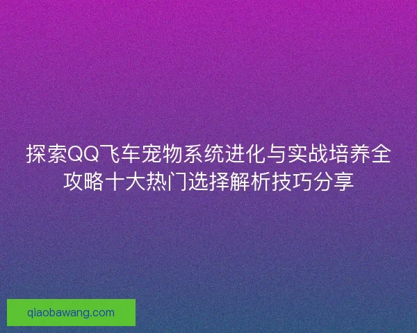 探索QQ飞车宠物系统进化与实战培养全攻略十大热门选择解析技巧分享