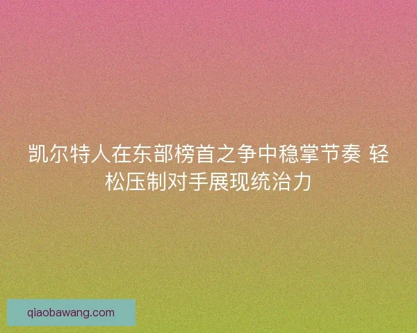凯尔特人在东部榜首之争中稳掌节奏 轻松压制对手展现统治力