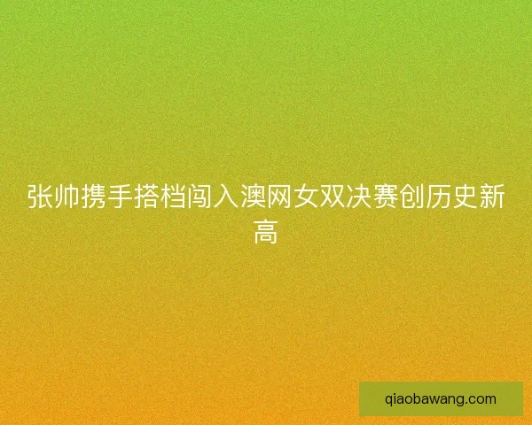张帅携手搭档闯入澳网女双决赛创历史新高