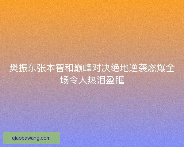 樊振东张本智和巅峰对决绝地逆袭燃爆全场令人热泪盈眶