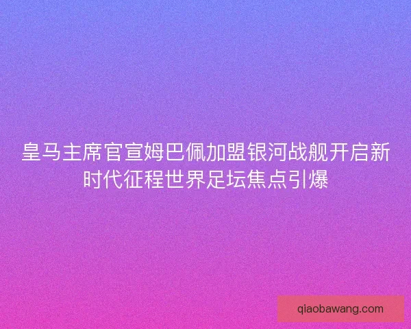皇马主席官宣姆巴佩加盟银河战舰开启新时代征程世界足坛焦点引爆