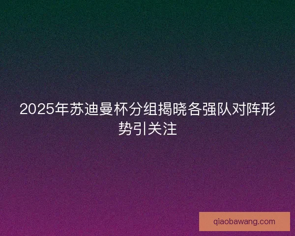 2025年苏迪曼杯分组揭晓各强队对阵形势引关注