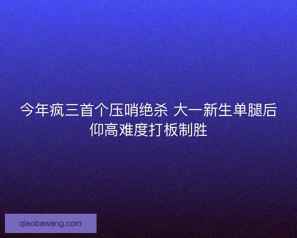 今年疯三首个压哨绝杀 大一新生单腿后仰高难度打板制胜