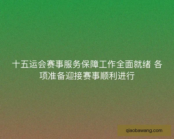 十五运会赛事服务保障工作全面就绪 各项准备迎接赛事顺利进行