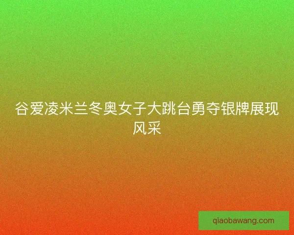 谷爱凌米兰冬奥女子大跳台勇夺银牌展现风采