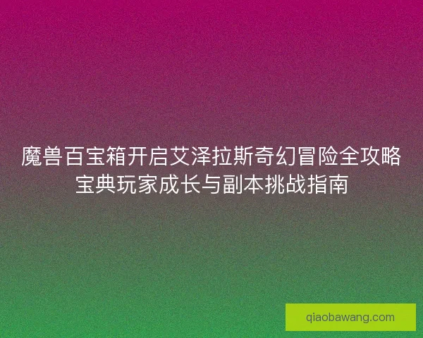 魔兽百宝箱开启艾泽拉斯奇幻冒险全攻略宝典玩家成长与副本挑战指南