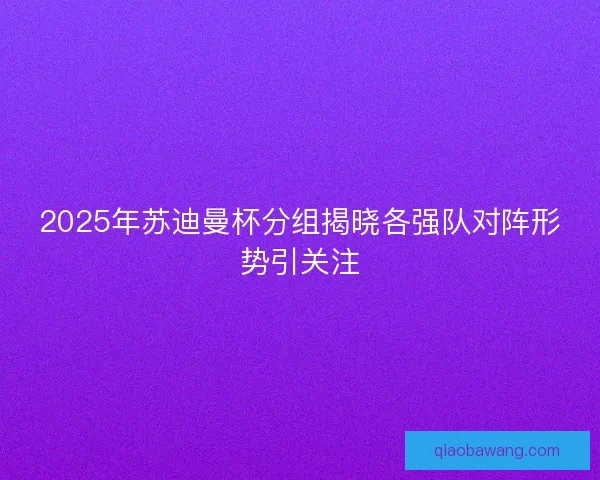 2025年苏迪曼杯分组揭晓各强队对阵形势引关注