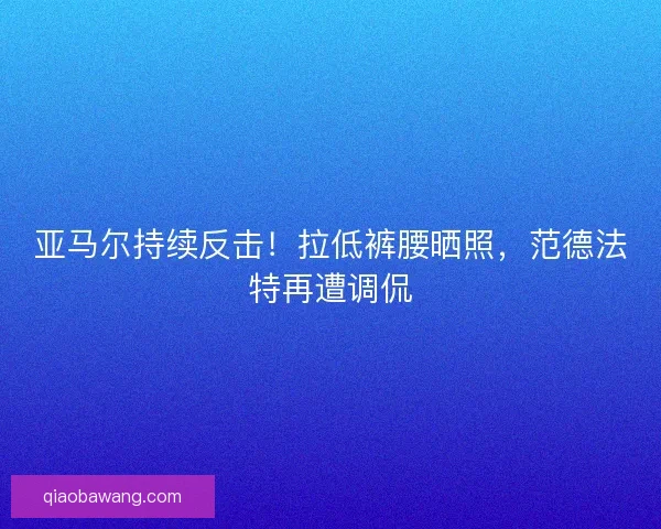 亚马尔持续反击！拉低裤腰晒照，范德法特再遭调侃