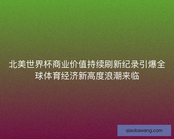 北美世界杯商业价值持续刷新纪录引爆全球体育经济新高度浪潮来临
